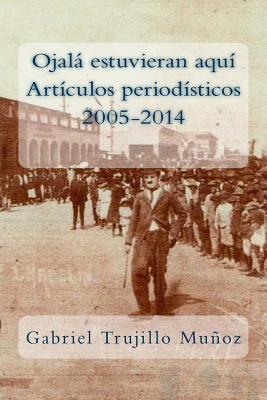 Ojalá estuvieran aquí (Artículos periodísticos 2005-2014)