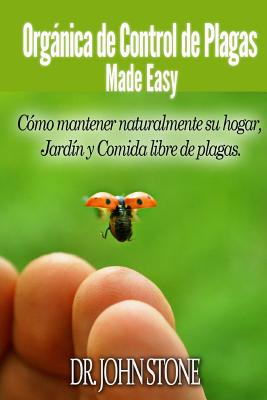 Orgánica de Control de Plagas Made Easy: Cómo mantener naturalmente su hogar, Jardín y Comida libre de plagas