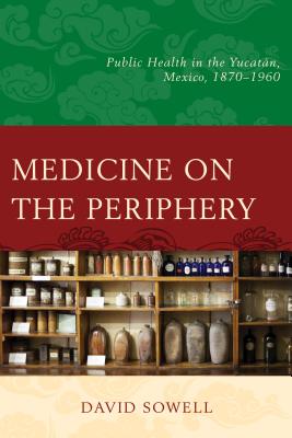 Medicine on the Periphery: Public Health in Yucatán, Mexico, 1870-1960