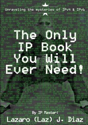 The Only IP Book You Will Ever Need!: Unraveling the mysteries of IPv4 & IPv6