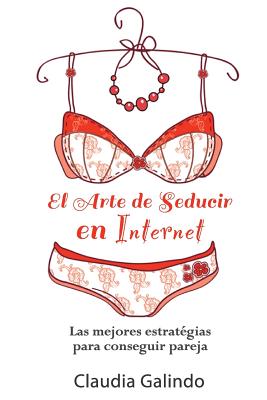 El Arte de Seducir en Internet: Las mejores estratégias para conseguir pareja