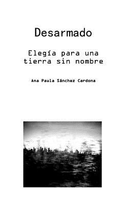 Desarmado. Elegía para una tierra sin nombre: Desarmado, poemario mínimo, canto a un país extinto. Versos que preguntan ante la sin razón de la violen