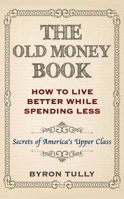 The Old Money Book: How To Live Better While Spending Less: Secrets of America's Upper Class