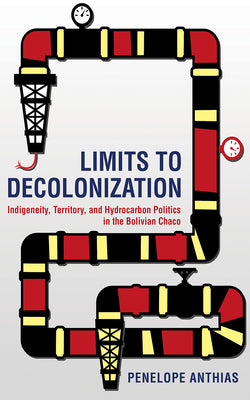 Limits to Decolonization: Indigeneity, Territory, and Hydrocarbon Politics in the Bolivian Chaco