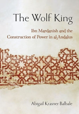 The Wolf King: Ibn Mardanish and the Construction of Power in Al-Andalus