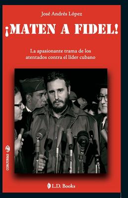 Maten a Fidel!: La apasionante trama de los atentados contra el lider cubano