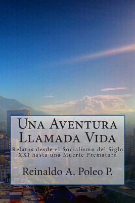 Una Aventura Llamada Vida: Relatos desde el Socialismo del Siglo XXI hasta una Muerte Prematura