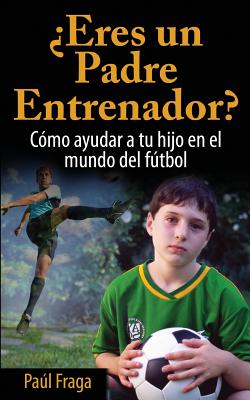 ¿eres Un Padre Entrenador?: Cómo Ayudar a Tu Hijo En El Mundo del Fútbol