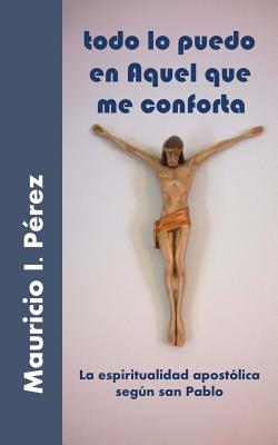 Todo Lo Puedo En Aquel Que Me Conforta: La Espiritualidad Apostólica Según San Pablo