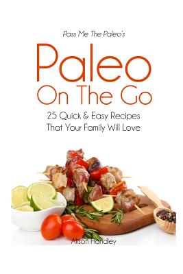 Pass Me The Paleo's Paleo On The Go: 25 Quick and Easy Recipes That Your Family Will Love!