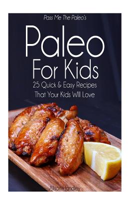 Pass Me The Paleo's Paleo For Kids: 25 Quick and Easy Recipes That Your Kids Will Love