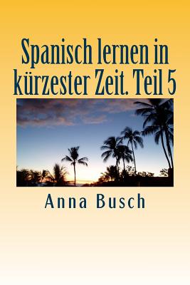 Spanisch lernen in kürzester Zeit. Teil 5: Der einprägsame Sprachkurs durch systematischen Aufbau!