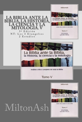 La Biblia ante la Biblia, la Historia, la ciencia y la mitología. V: Estudio crítico completo de toda la Biblia. 3a Edición NT: Los 4 Evangelios