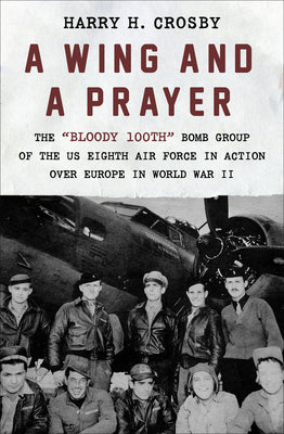 A Wing and a Prayer: The Bloody 100th Bomb Group of the Us Eighth Air Force in Action Over Europe in World War II