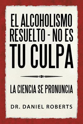 El alcoholismo resuelto - No es tu culpa: La ciencia se pronuncia