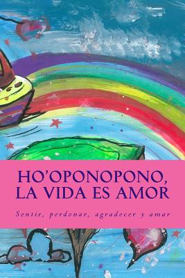 Ho'oponopono, la Vida es Amor: Sentir, perdonar, agradecer y amar