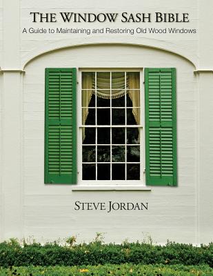 The Window Sash Bible: a A Guide to Maintaining and Restoring Old Wood Windows