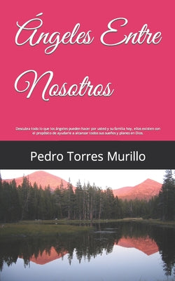 Ángeles Entre Nosotros: Descubra todo lo que los ángeles pueden hacer por usted y su familia hoy, ellos existen con el propósito de ayudarle a