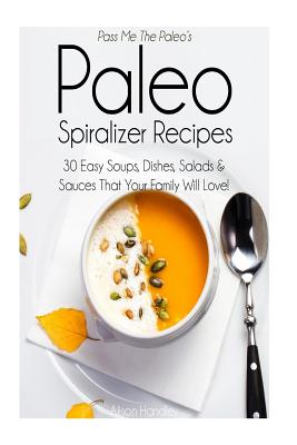 Pass Me The Paleo's Paleo Spiralizer Recipes: 30 Easy Soups, Dishes, Salads and Sauces That Your Family Will Love!