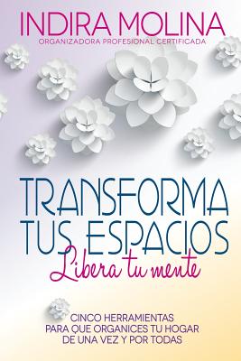 Transforma tus espacios, Libera tu mente: Cinco herramientas para que organices tu hogar de una vez y por todas