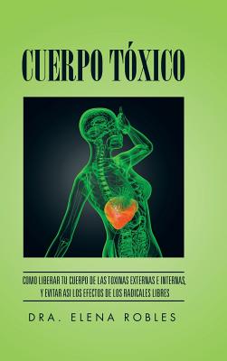 Cuerpo Tóxico: Como liberar tu cuerpo de las toxinas externas e internas, y evitar asi los efectos de los radicales libres