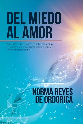 Del miedo al amor: Poderosos recursos para transformar la culpa en perdón, la preocupación en confianza y la ansiedad en paz interior