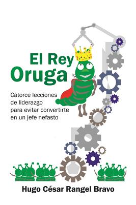 El Rey Oruga: Catorce Lecciones De Liderazgo Para Evitar Convertirte En Un Jefe Nefasto