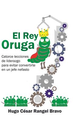 El Rey Oruga: Catorce Lecciones De Liderazgo Para Evitar Convertirte En Un Jefe Nefasto