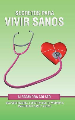 Secretos Para Vivir Sanos: Una Guía Natural Y Efectiva Que Te Ayudará a Mantenerte Sano Y Activo