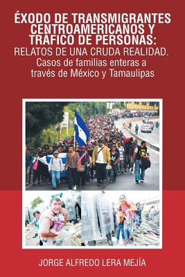 Éxodo De Transmigrantes Centroamericanos Y Tráfico De Personas: Relatos De Una Cruda Realidad.: Casos De Familias Enteras a Través De México Y Tamauli