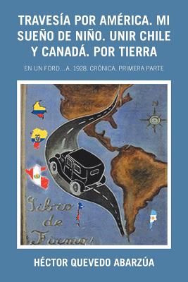 Travesía Por América. Mi Sueño De Niño. Unir Chile Y Canadá. Por Tierra: En Un Ford...A. 1928. Crónica. Primera Parte