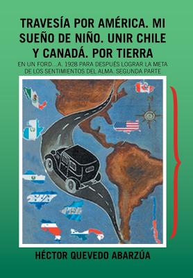 Travesía Por América. Mi Sueño De Niño. Unir Chile Y Canadá. Por Tierra: En Un Ford...A. 1928 Para Después Lograr La Meta De Los Sentimientos Del Alma