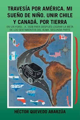 Travesía Por América. Mi Sueño De Niño. Unir Chile Y Canadá. Por Tierra: En Un Ford...A. 1928 Para Después Lograr La Meta De Los Sentimientos Del Alma