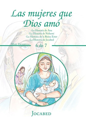 Las Mujeres Que Dios Amó: -La Historia De Ana -La Historia De Nohemí -La Historia De La Reina Ester -La Historia De Jocabed