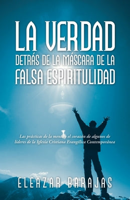 La Verdad Detrás De La Máscara De La Falsa Espiritulidad: Las Prácticas De La Mente Y El Corazón De Algunos De Líderes De La Iglesia Cristiana Evangél