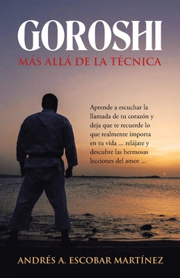 Goroshi Más Allá De La Técnica: Aprende a Escuchar La Llamada De Tu Corazón Y Deja Que Te Recuerde Lo Que Realmente Importa En Tu Vida ... Relájate Y