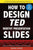 How to Design TED-Worthy Presentation Slides (Black & White Edition): Presentation Design Principles from the Best TED Talks