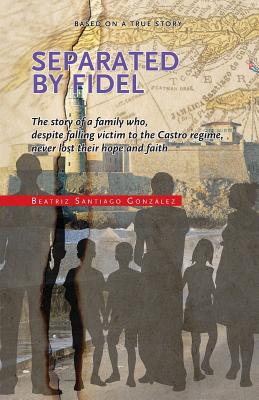 Separated by Fidel: The story of a family who, despite falling victim to the Castro regime, never lost their hope and faith