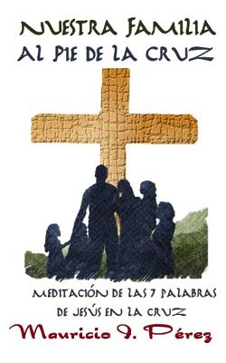 Nuestra Familia al Pie de la Cruz: Meditación de las Siete Palabras de Jesús en la Cruz