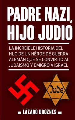 Padre Nazi, Hijo Judio: La increíble historia del hijo de un héroe de guerra alemán que se convirtió al judaísmo y emigró a Israel