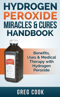 Hydrogen Peroxide Miracles & Cures Handbook: Benefits, Uses & Medical Therapy with Hydrogen Peroxide