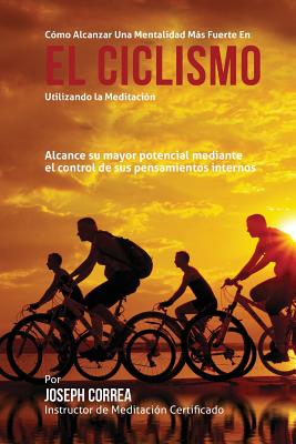 Como alcanzar una mentalidad mas fuerte en el Ciclismo utilizando la Meditacion: Alcance su mayor potencial mediante el control de sus pensamientos in