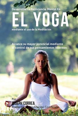 Desarrollar la Resistencia Mental en el Yoga mediante el uso de la meditacion: Alcance su mayor potencial mediante el control de sus pensamientos inte