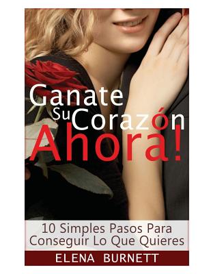 Ganate Su Corazon Ahora!: 10 Simples Pasos Para Conseguir Lo Que Quieres