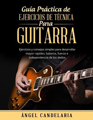 Guía Práctica de Ejercicios de Técnica para Guitarra: Ejercicios y consejos simples para desarrollar mayor rapidez, balance, fuerza e independencia de