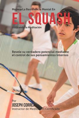 Mejorar la Resistencia Mental en el Squash utilizando la Meditacion: Revele su verdadero potencial mediante el control de sus pensamientos internos