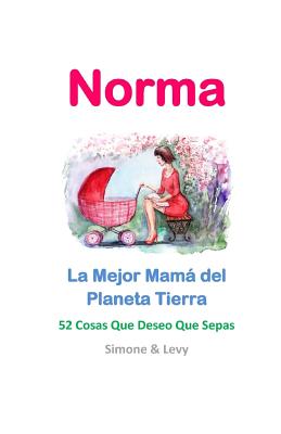 Norma, La Mejor Mamá del Planeta Tierra: 52 Cosas Que Deseo Que Sepas