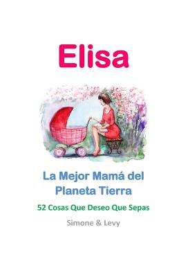 Elisa, La Mejor Mamá del Planeta Tierra: 52 Cosas Que Deseo Que Sepas