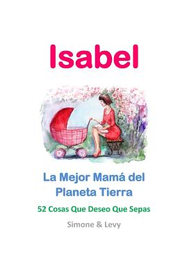 Isabel, La Mejor Mamá del Planeta Tierra: 52 Cosas Que Deseo Que Sepas