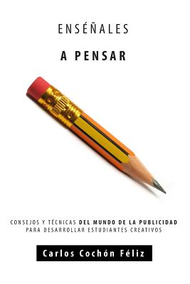 Enseñales a Pensar: Consejos y Tecnicas Del Mundo de la Publicidad Para Desarrollar Estudiantes Creativos